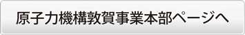 原子力機構敦賀事業本部ページへ